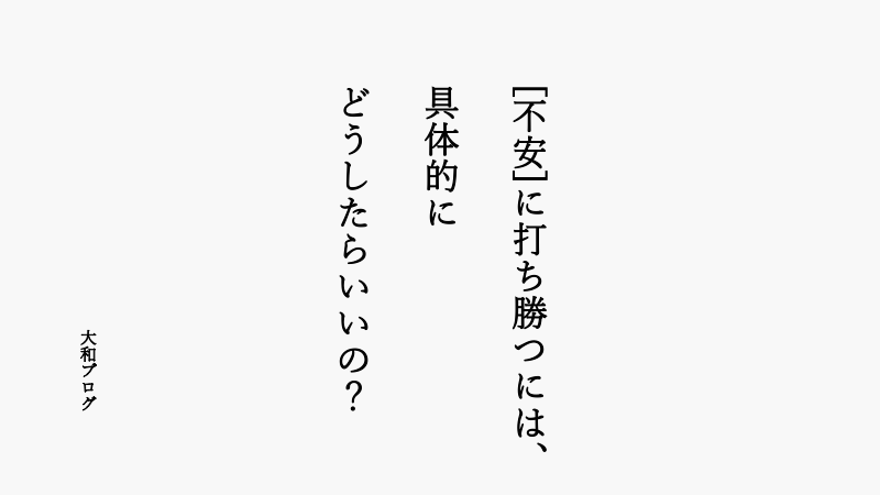 "不安"に打ち勝つには、具体的にどうすればいいの?